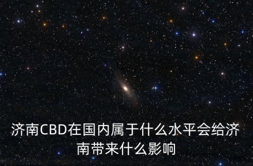 濟南CBD在國內(nèi)屬于什么水平會給濟南帶來什么影響