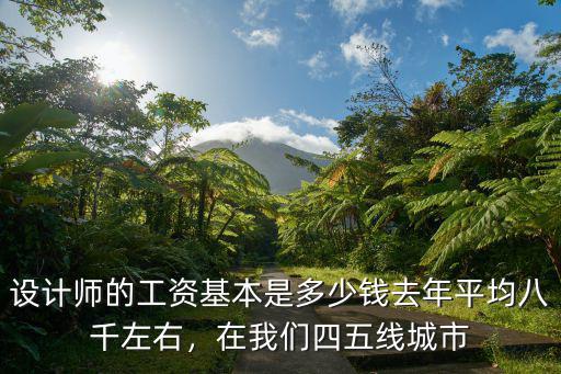 設(shè)計(jì)師的工資基本是多少錢去年平均八千左右，在我們四五線城市