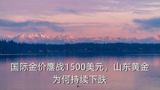 國際金價鏖戰1500美元，山東黃金為何持續下跌