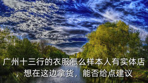 廣州十三行的衣服怎么樣本人有實(shí)體店，想在這邊拿貨，能否給點(diǎn)建議