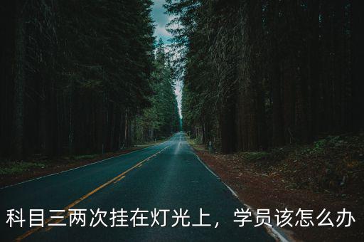 科目三兩次掛在燈光上，學員該怎么辦