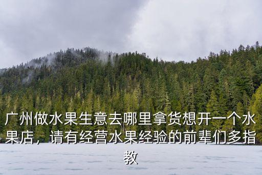 廣州做水果生意去哪里拿貨想開一個水果店，請有經(jīng)營水果經(jīng)驗的前輩們多指教