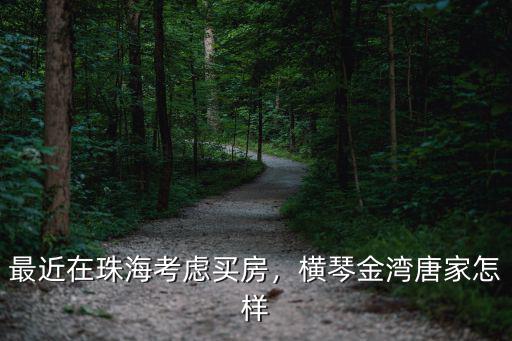 珠海唐家金灣買房哪里好,最近在珠海考慮買房