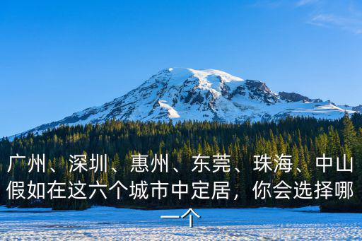 廣州、深圳、惠州、東莞、珠海、中山假如在這六個城市中定居，你會選擇哪一個