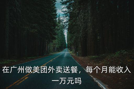 廣州做美團(tuán)外賣一月工資怎么樣,在廣州做美團(tuán)外賣送餐