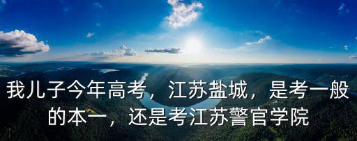 我兒子今年高考，江蘇鹽城，是考一般的本一，還是考江蘇警官學院