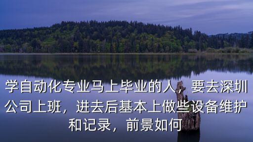 學(xué)自動(dòng)化專業(yè)馬上畢業(yè)的人，要去深圳公司上班，進(jìn)去后基本上做些設(shè)備維護(hù)和記錄，前景如何