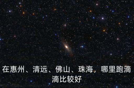 廣東清遠跑滴滴怎么樣,哪里跑滴滴比較好