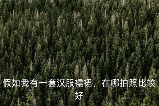 深圳哪里有拍漢服的地方,假如我有一套漢服襦裙