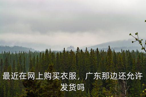 最近在網上購買衣服，廣東那邊還允許發貨嗎