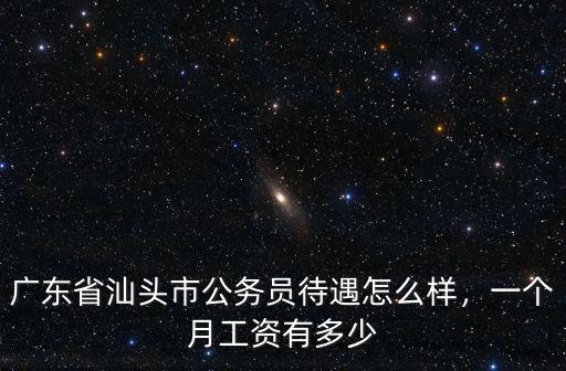廣東省汕頭市公務員待遇怎么樣，一個月工資有多少