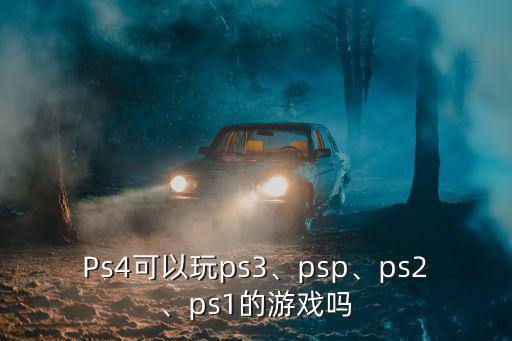 Ps4可以玩ps3、psp、ps2、ps1的游戲嗎