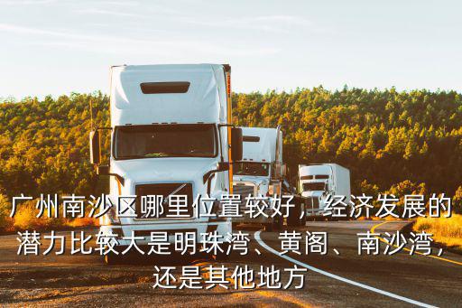 廣州南沙區哪里位置較好，經濟發展的潛力比較大是明珠灣、黃閣、南沙灣，還是其他地方