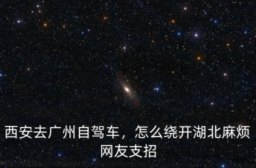 西安去廣州自駕車，怎么繞開湖北麻煩網友支招
