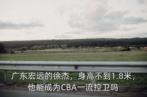 廣東宏遠的徐杰，身高不到1.8米，他能成為CBA一流控衛嗎
