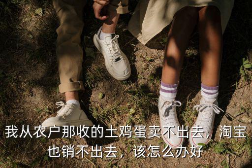 我從農戶那收的土雞蛋賣不出去，淘寶也銷不出去，該怎么辦好