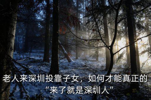 老人來深圳投靠子女，如何才能真正的“來了就是深圳人”