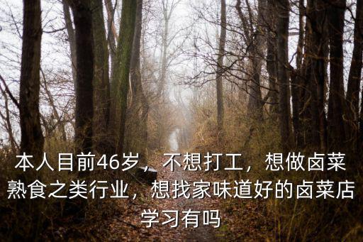 本人目前46歲，不想打工，想做鹵菜熟食之類行業，想找家味道好的鹵菜店學習有嗎