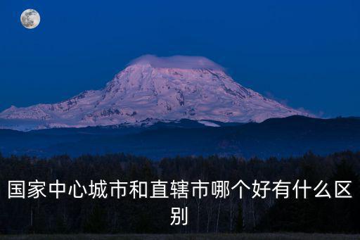 國家中心城市和直轄市哪個好有什么區別
