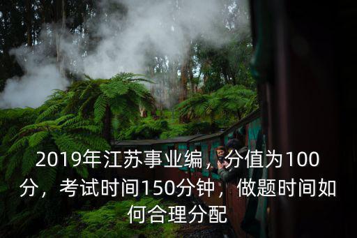 2019年江蘇事業(yè)編，分值為100分，考試時(shí)間150分鐘，做題時(shí)間如何合理分配