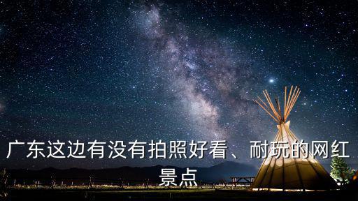 廣東這邊有沒有拍照好看、耐玩的網(wǎng)紅景點(diǎn)