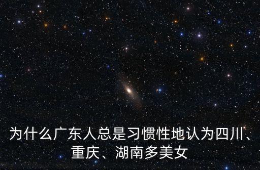 為什么廣東人總是習慣性地認為四川、重慶、湖南多美女
