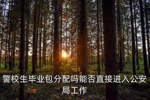 警校生畢業包分配嗎能否直接進入公安局工作
