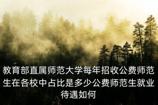 教育部直屬師范大學每年招收公費師范生在各校中占比是多少公費師范生就業待遇如何
