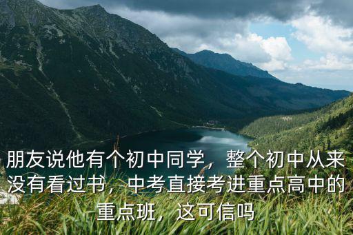 朋友說他有個初中同學，整個初中從來沒有看過書，中考直接考進重點高中的重點班，這可信嗎