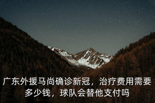 廣東外援馬尚確診新冠，治療費用需要多少錢，球隊會替他支付嗎