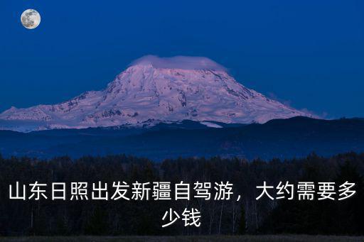 山東日照出發新疆自駕游，大約需要多少錢