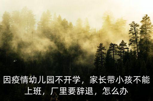 因疫情幼兒園不開學，家長帶小孩不能上班，廠里要辭退，怎么辦