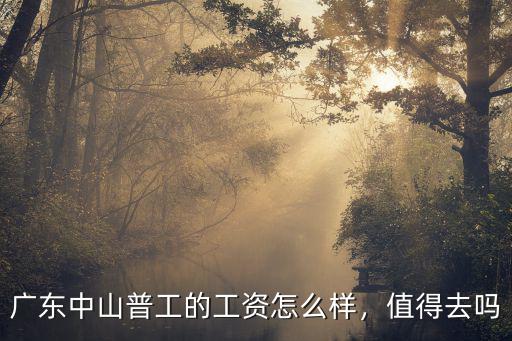 中山工資1720漲到多少,廣東中山普工的工資怎么樣