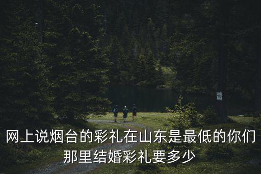 網上說煙臺的彩禮在山東是最低的你們那里結婚彩禮要多少