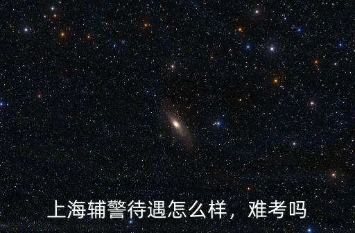 2021年深圳輔警待遇怎么樣,上海輔警待遇怎么樣