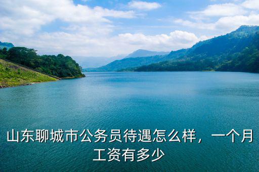 山東公務員科員工資多少,山東聊城市公務員待遇怎么樣