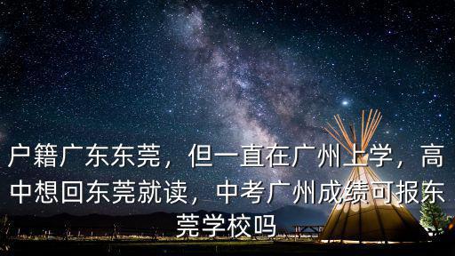 戶籍廣東東莞，但一直在廣州上學，高中想回東莞就讀，中考廣州成績可報東莞學校嗎