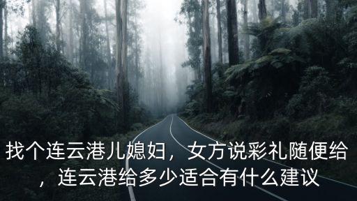 找個連云港兒媳婦，女方說彩禮隨便給，連云港給多少適合有什么建議