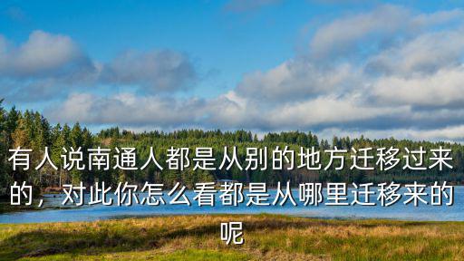 有人說南通人都是從別的地方遷移過來的，對此你怎么看都是從哪里遷移來的呢