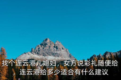 找個連云港兒媳婦，女方說彩禮隨便給，連云港給多少適合有什么建議