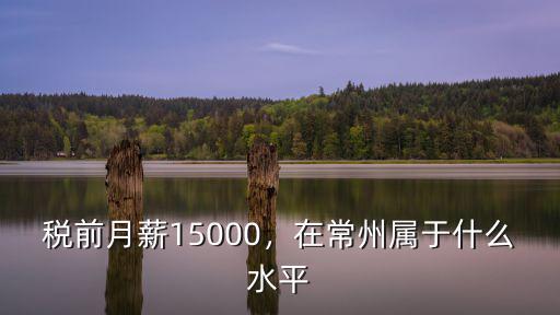 常州稅后10000稅前多少,稅前月薪15000