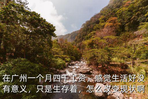 在廣州一個月四千工資，感覺生活好沒有意義，只是生存著，怎么改變現狀啊