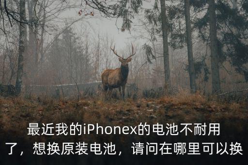 最近我的iPhonex的電池不耐用了，想換原裝電池，請(qǐng)問在哪里可以換