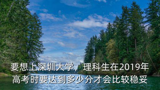 要想上深圳大學，理科生在2019年高考時要達到多少分才會比較穩妥