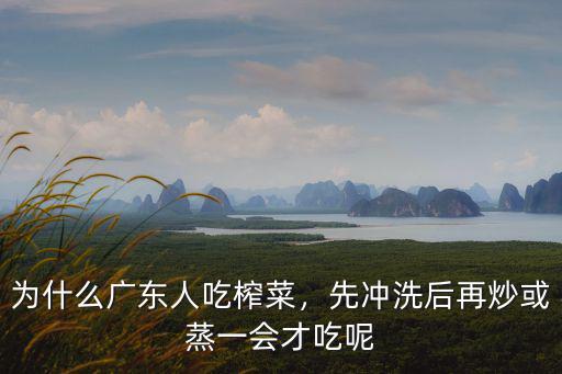 為什么廣東人吃榨菜，先沖洗后再炒或蒸一會才吃呢