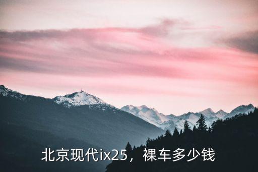 北京現代ix25，裸車多少錢