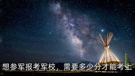 聊城初中軍校需要多少分考上,想參軍報考軍校