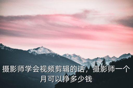 攝影師學會視頻剪輯的話，攝影師一個月可以掙多少錢