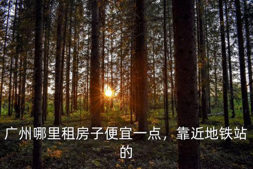 廣州哪里租房子便宜一點，靠近地鐵站的