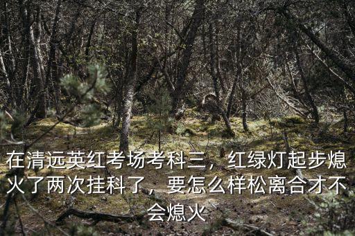 去清遠英紅考場怎么坐車,在清遠英紅考場考科三